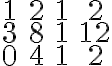 $\begin{matrix}1&2&1&2\\3&8&1&12\\0&4&1&2\end{matrix}$